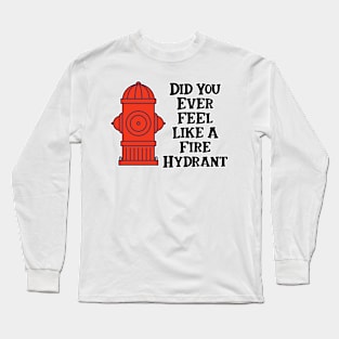 Did You Ever Feel Like A Fire Hydrant Long Sleeve T-Shirt